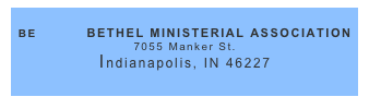           
BE           BETHEL MINISTERIAL ASSOCIATION
7055 Manker St.
Indianapolis, IN 46227
